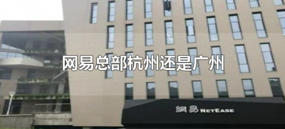 ​网易总部杭州还是广州（网易总部在什么地方）