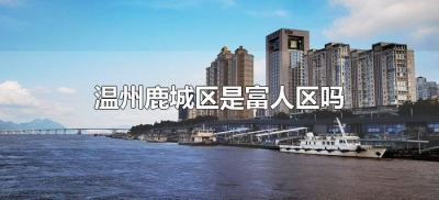 ​温州鹿城区是富人区吗（浙江省温州鹿城区是富人区吗?）