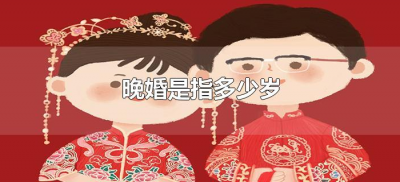 ​晚婚是指多少岁（女性晚婚是指多少岁）