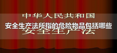 ​安全生产法所指的危险物品包括哪些（《安全生产法》所指的危险物品包括哪些）