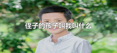 ​侄子的孩子叫我叫什么（侄子的孩子叫我啥）