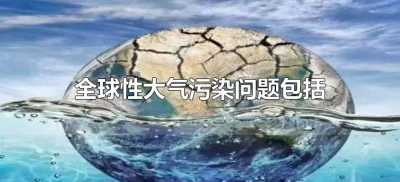 ​全球性大气污染问题包括（简述全球大气污染的三大问题）