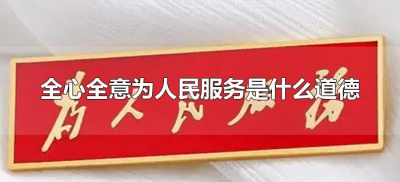 ​全心全意为人民服务是什么道德（为人民服务包含的最高层次道德是）