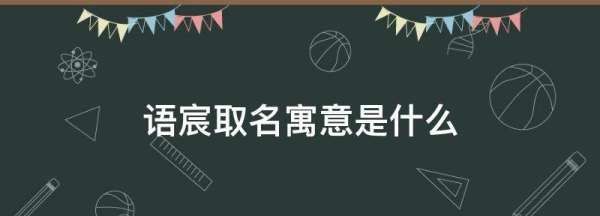 语宸取名寓意是什么,语宸字取名的寓意是什么图1