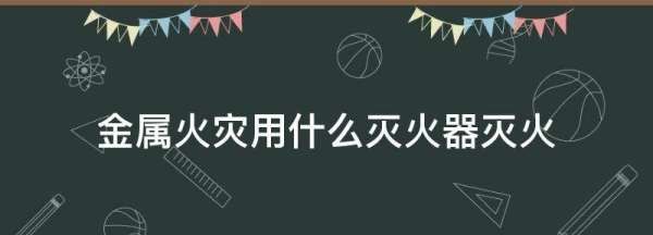 金属火灾用什么灭火器灭火,活泼金属火灾用什么灭火器灭火图1