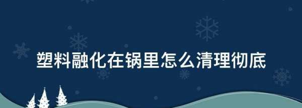 塑料融化在锅里怎么清理彻底,塑料粘在铁锅上怎么清洗图2