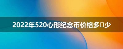 ​2023年520心形纪念币价格多少 2023心形纪念币价格多少？