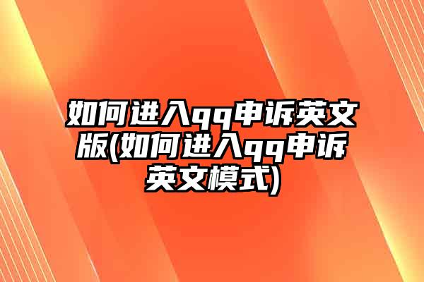 如何进入qq申诉英文版(如何进入qq申诉英文模式)