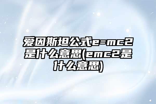 爱因斯坦公式e=mc2是什么意思(emc2是什么意思)