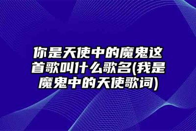 ​你是天使中的魔鬼这首歌叫什么歌名(我是魔鬼中的天使歌词)