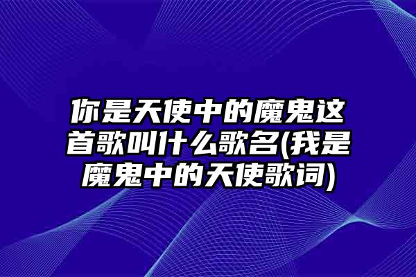 你是天使中的魔鬼这首歌叫什么歌名(我是魔鬼中的天使歌词)