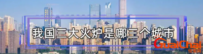 ​中国三大火炉是哪三个城市？中国三大火炉为什么那么热？