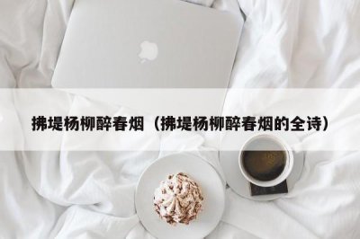 ​拂堤杨柳醉春烟（拂堤杨柳醉春烟的全诗）