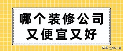 ​哪家装修公司好又便宜前十强(哪个装修公司又便宜又好含报价)