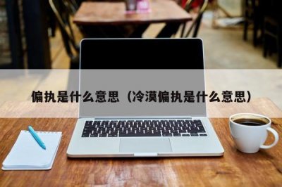 ​偏执是什么意思（冷漠偏执是什么意思）