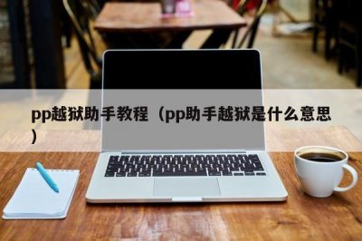 ​pp越狱助手教程（pp助手越狱是什么意思）