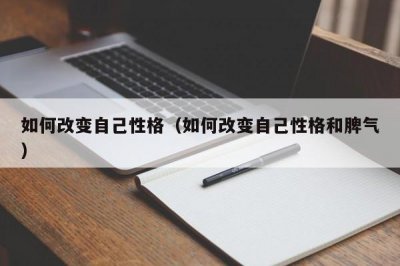 ​如何改变自己性格（如何改变自己性格和脾气）