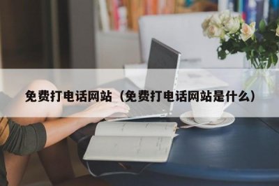 ​免费打电话网站（免费打电话网站是什么）