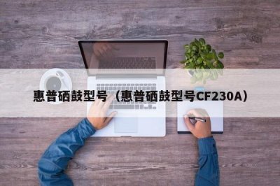 ​惠普硒鼓型号（惠普硒鼓型号CF230A）