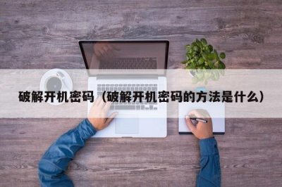 ​破解开机密码（破解开机密码的方法是什么）