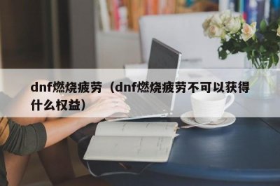 ​dnf燃烧疲劳（dnf燃烧疲劳不可以获得什么权益）