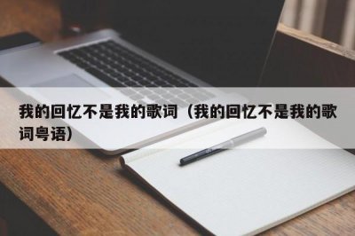 ​我的回忆不是我的歌词（我的回忆不是我的歌词粤语）