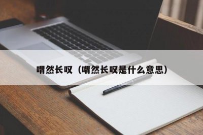 ​喟然长叹（喟然长叹是什么意思）