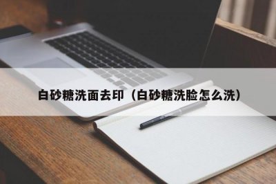 ​白砂糖洗面去印（白砂糖洗脸怎么洗）