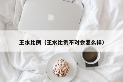 ​王水比例（王水比例不对会怎么样）