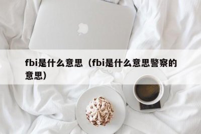 ​fbi是什么意思（fbi是什么意思警察的意思）