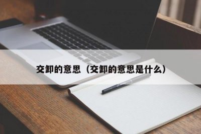 ​交卸的意思（交卸的意思是什么）