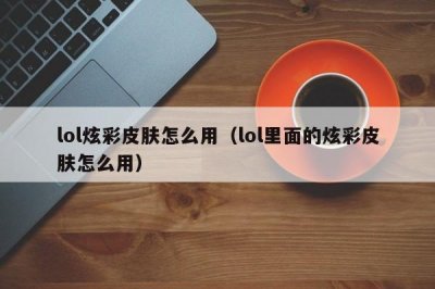 ​lol炫彩皮肤怎么用（lol里面的炫彩皮肤怎么用）