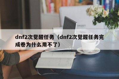 ​dnf2次觉醒任务（dnf2次觉醒任务完成卷为什么用不了）