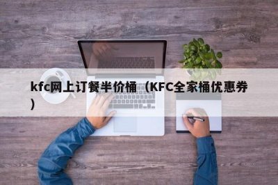 ​kfc网上订餐半价桶（KFC全家桶优惠券）