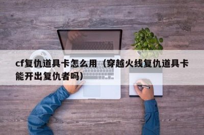 ​cf复仇道具卡怎么用（穿越火线复仇道具卡能开出复仇者吗）