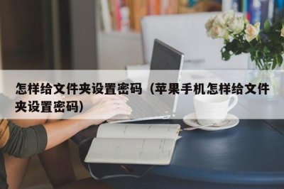 ​怎样给文件夹设置密码（苹果手机怎样给文件夹设置密码）