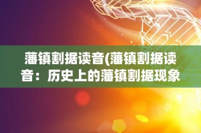 ​藩镇割据读音(藩镇割据读音：历史上的藩镇割据现象及其发展演变)