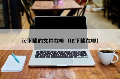 ​ie下载的文件在哪（IE下载在哪）