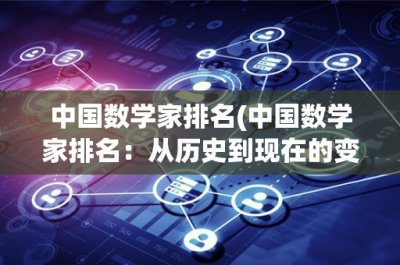 ​中国数学家排名(中国数学家排名：从历史到现在的变迁)