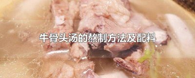 ​牛骨头汤的熬制方法及配料视频 牛骨头汤的熬制方法及配料大全