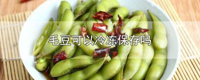 ​毛豆可以冷冻保存吗? 毛豆可以冷冻保存吗多久