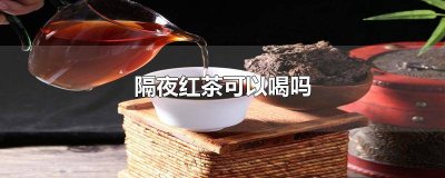 ​隔夜红茶可以喝吗?为什么 隔夜红茶可以喝吗有毒吗