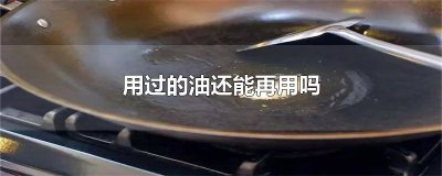 ​用过的油还能再用吗 用过的油还能再用吗遇到一将功成万骨枯的领导