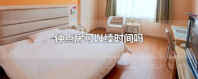 ​钟点房可以加时长吗 钟点房到时间怎么续住啊