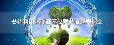 ​节约利用水资源不仅要节流还要什么利用各种新技术开发 节约利用水资源不仅要节