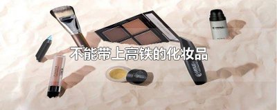 ​哪种化妆品不能带上高铁 高铁有什么化妆品不能带