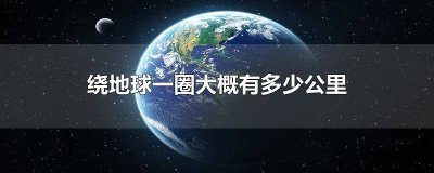 ​绕地球一圈大概多少公里 绕地球一圈有多少公里