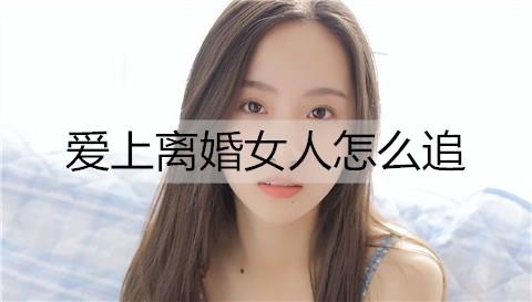 爱上离婚女人怎么追3