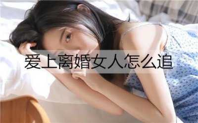 ​爱上离婚女人怎么追？追离婚女人的技巧