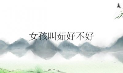 ​女孩叫茹好不好（茹字女孩最佳组合名字）